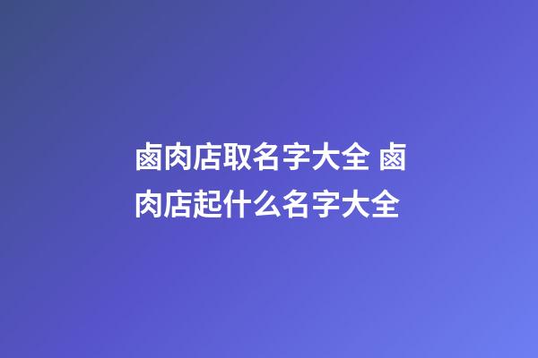 鹵肉店取名字大全 鹵肉店起什么名字大全-第1張-店鋪起名-玄機派